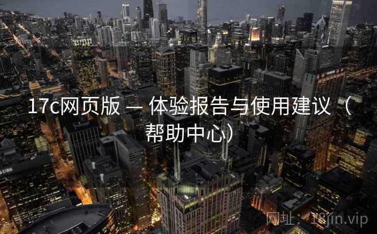 17c网页版 — 体验报告与使用建议（帮助中心）