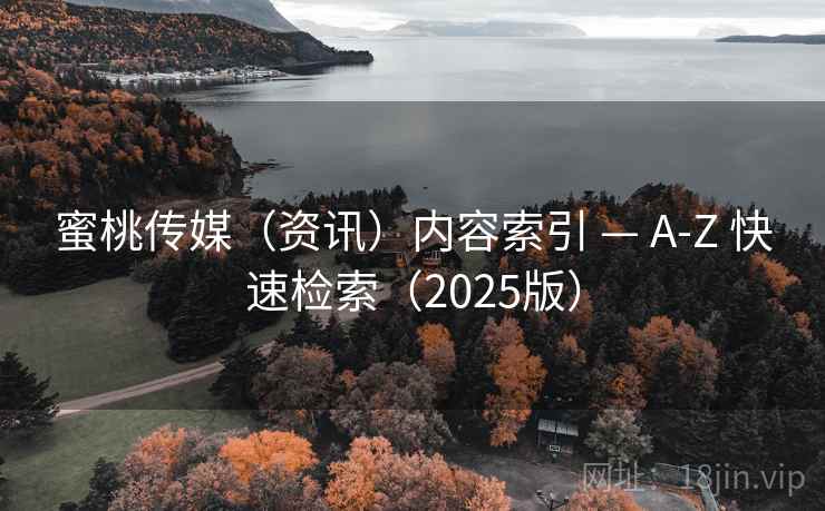 蜜桃传媒(资讯)内容索引 — A-Z 快速检索(2025版) 蜜桃传媒(资讯)内容索引 — A-Z 快速检索(2025版)