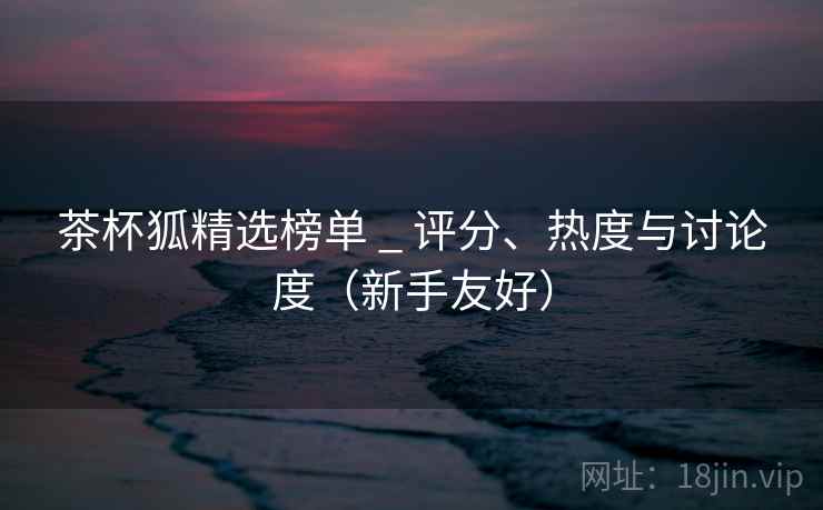 茶杯狐精选榜单 _ 评分、热度与讨论度(新手友好) 茶杯狐精选榜单 _ 评分、热度与讨论度(新手友好)