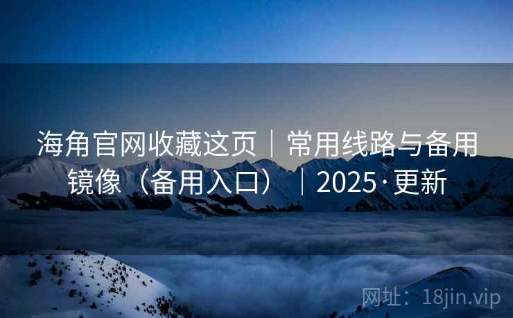 海角官网收藏这页｜常用线路与备用镜像（备用入口）｜2025·更新