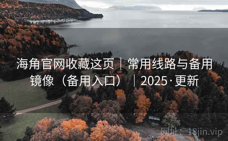 海角官网收藏这页｜常用线路与备用镜像（备用入口）｜2025·更新