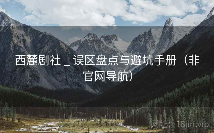 西麓剧社 _ 误区盘点与避坑手册（非官网导航）