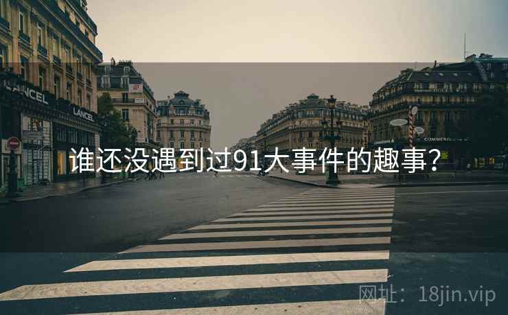 谁还没遇到过91大事件的趣事? 谁还没遇到过91大事件的趣事?