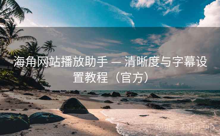 海角网站播放助手 — 清晰度与字幕设置教程（官方）