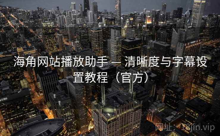 海角网站播放助手 — 清晰度与字幕设置教程(官方) 海角网站播放助手 — 清晰度与字幕设置教程(官方)