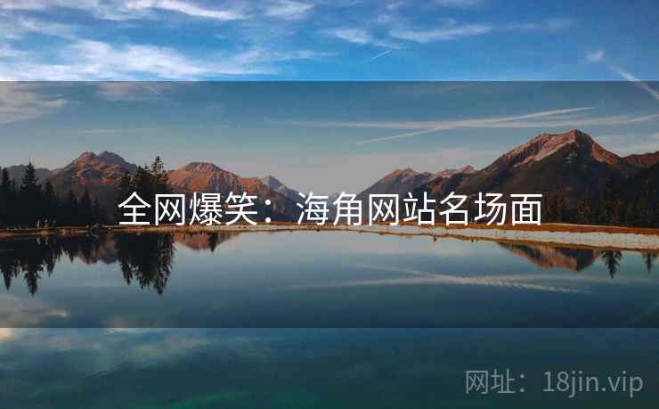 全网爆笑:海角网站名场面 全网爆笑:海角网站名场面