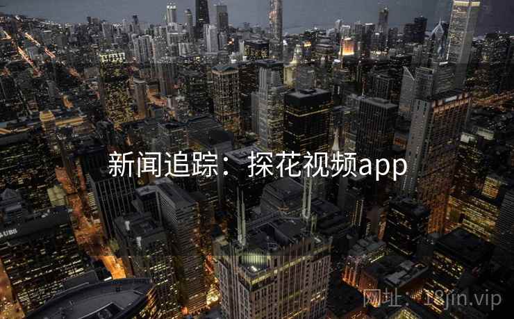 新闻追踪：探花视频app
