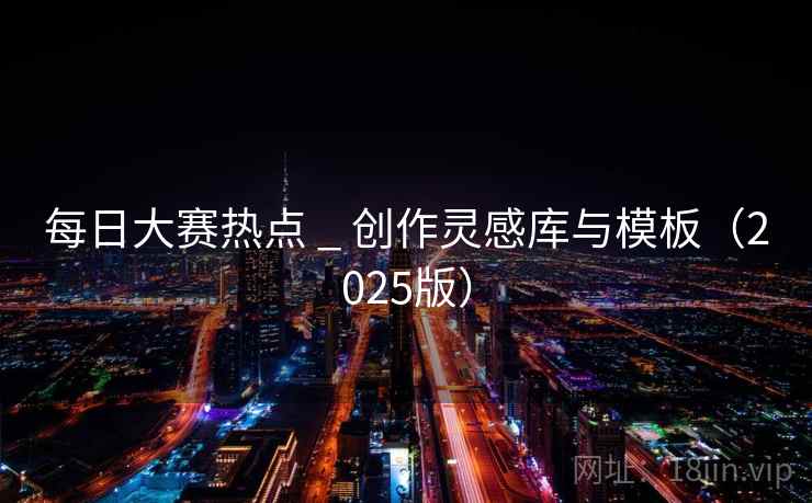 每日大赛热点 _ 创作灵感库与模板(2025版) 每日大赛热点 _ 创作灵感库与模板(2025版)