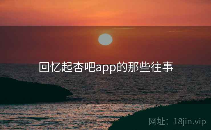回忆起杏吧app的那些往事 回忆起杏吧app的那些往事