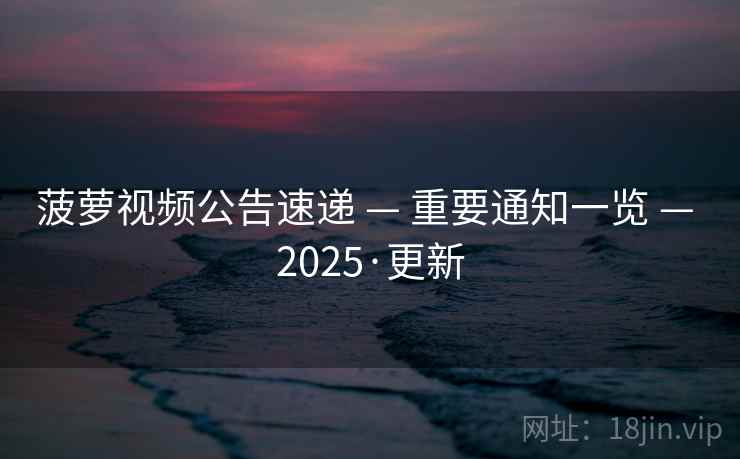 菠萝视频公告速递 — 重要通知一览 — 2025·更新 菠萝视频公告速递 — 重要通知一览 — 2025·更新