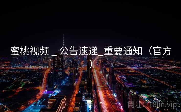 蜜桃视频 _ 公告速递_重要通知(官方) 蜜桃视频 _ 公告速递_重要通知(官方)