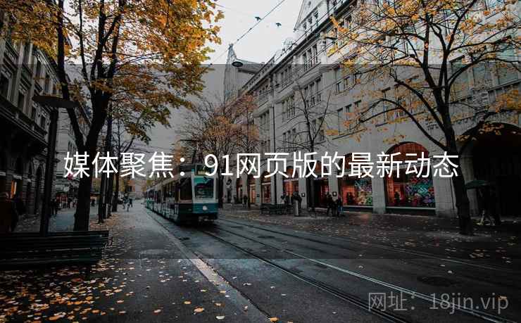 媒体聚焦:91网页版的最新动态 媒体聚焦:91网页版的最新动态