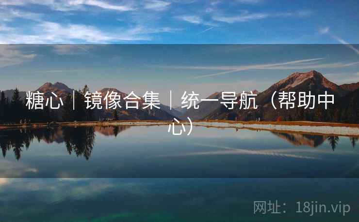 糖心|镜像合集|统一导航(帮助中心) 糖心|镜像合集|统一导航(帮助中心)