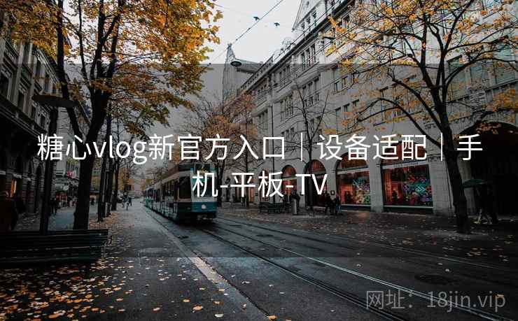 糖心vlog新官方入口｜设备适配｜手机-平板-TV