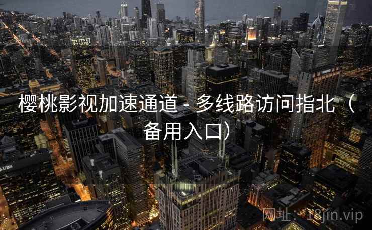 樱桃影视加速通道 - 多线路访问指北（备用入口）