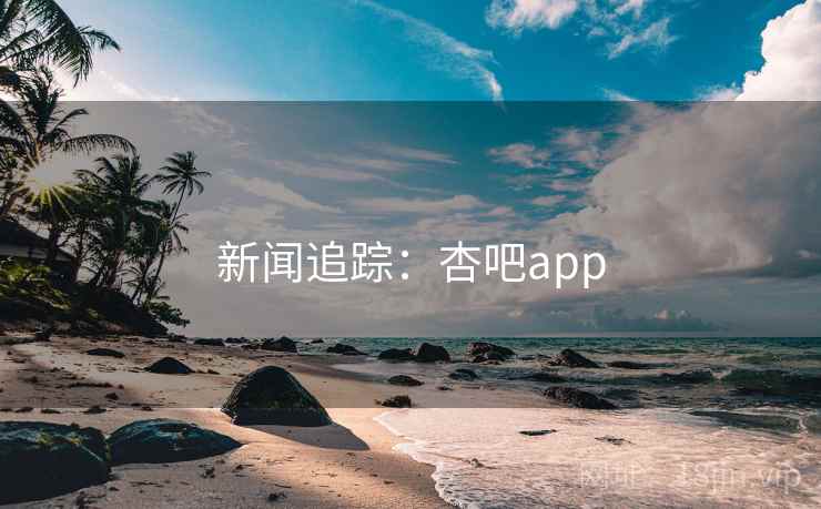 新闻追踪:杏吧app 新闻追踪:杏吧app