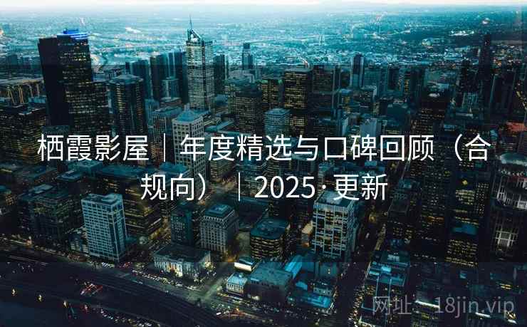 栖霞影屋｜年度精选与口碑回顾（合规向）｜2025·更新