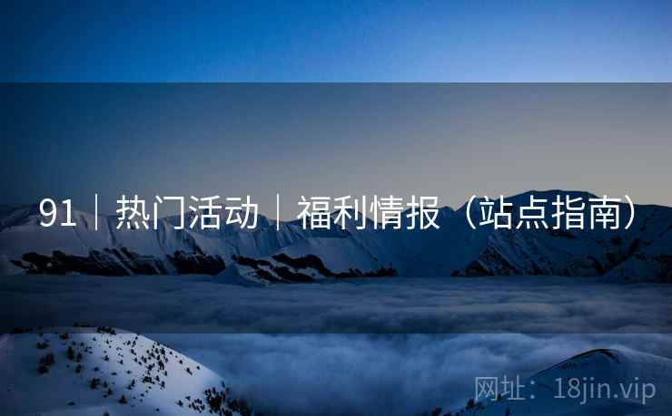 91|热门活动|福利情报(站点指南) 91|热门活动|福利情报(站点指南)