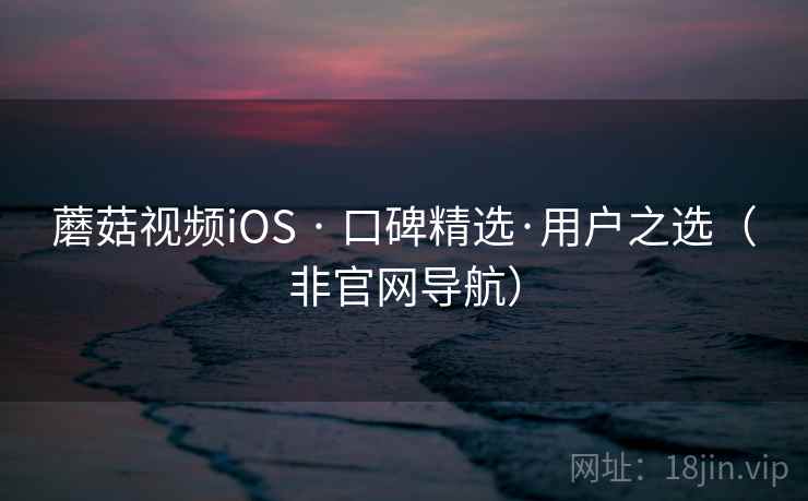 蘑菇视频iOS · 口碑精选·用户之选（非官网导航）