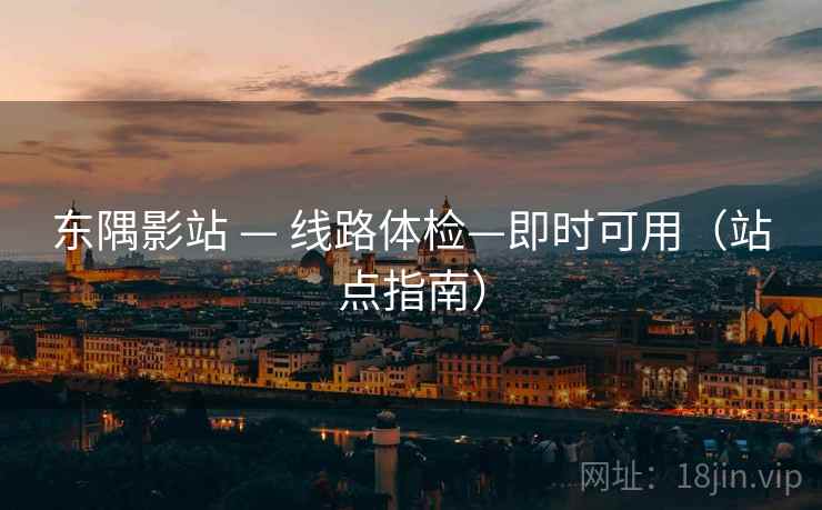 东隅影站 — 线路体检—即时可用（站点指南）