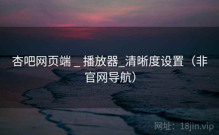 杏吧网页端 _ 播放器_清晰度设置(非官网导航) 杏吧网页端 _ 播放器_清晰度设置(非官网导航)