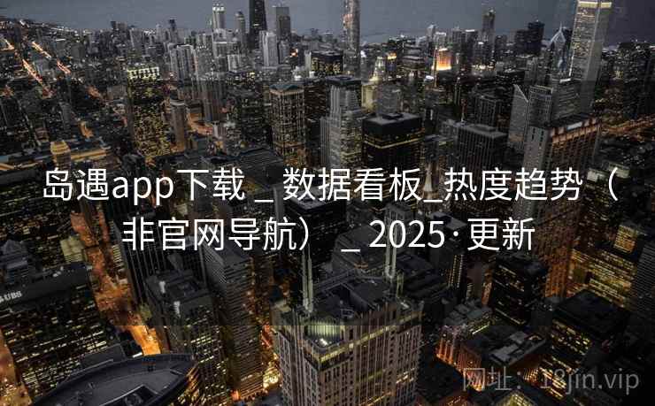 岛遇app下载 _ 数据看板_热度趋势(非官网导航) _ 2025·更新 岛遇app下载 _ 数据看板_热度趋势(非官网导航) _ 2025·更新