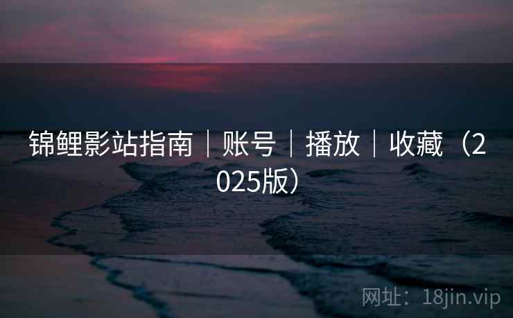 锦鲤影站指南｜账号｜播放｜收藏（2025版）