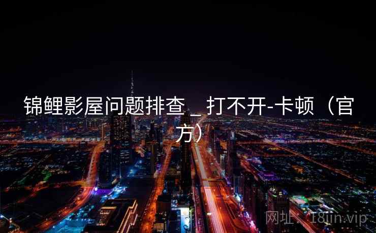 锦鲤影屋问题排查 _ 打不开-卡顿(官方) 锦鲤影屋问题排查 _ 打不开-卡顿(官方)