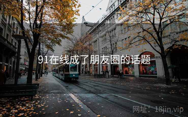 91在线成了朋友圈的话题 91在线成了朋友圈的话题