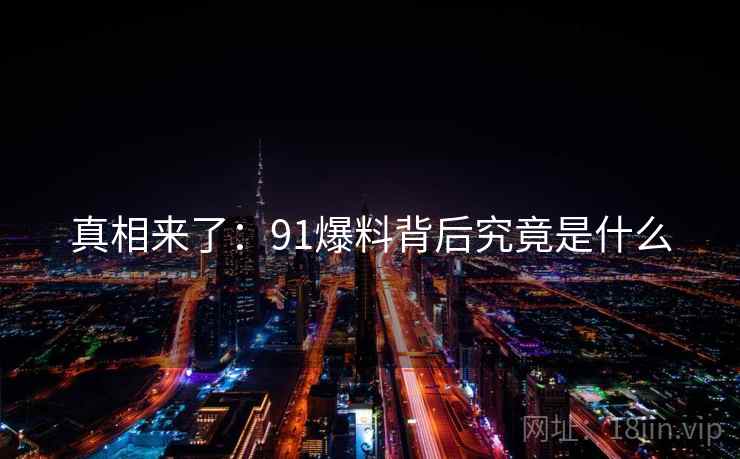 真相来了：91爆料背后究竟是什么