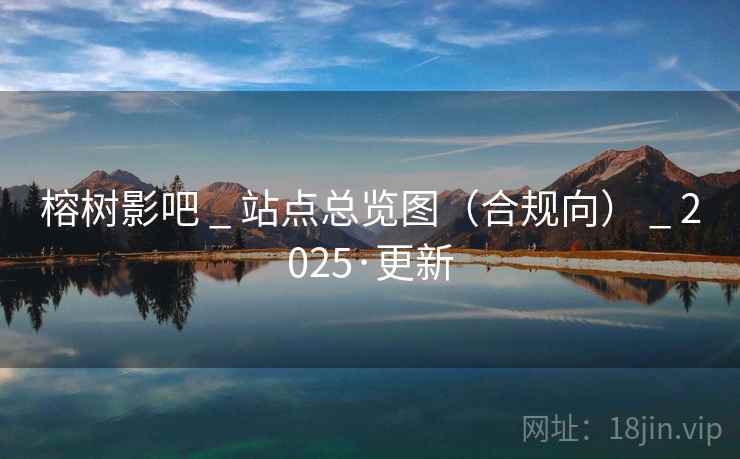 榕树影吧 _ 站点总览图(合规向) _ 2025·更新 榕树影吧 _ 站点总览图(合规向) _ 2025·更新