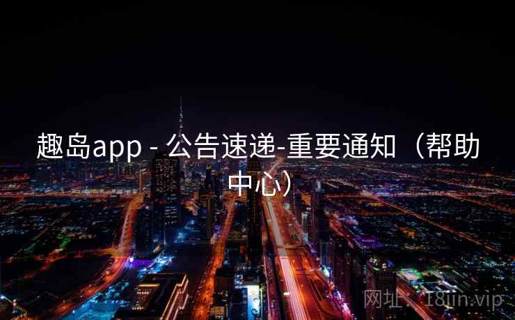 趣岛app - 公告速递-重要通知（帮助中心）