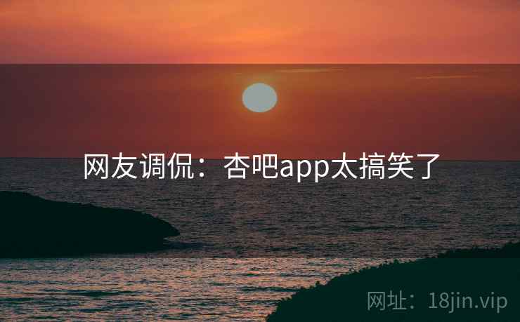 网友调侃：杏吧app太搞笑了