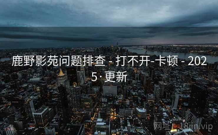 鹿野影苑问题排查 - 打不开-卡顿 - 2025·更新 鹿野影苑问题排查 - 打不开-卡顿 - 2025·更新