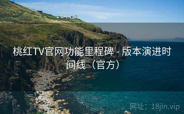 桃红TV官网功能里程碑 - 版本演进时间线（官方）