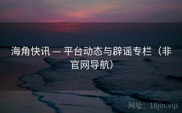 海角快讯 — 平台动态与辟谣专栏（非官网导航）