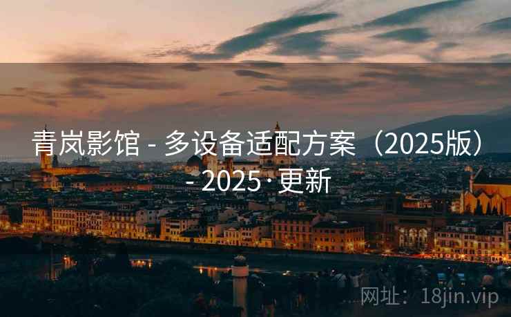 青岚影馆 - 多设备适配方案（2025版） - 2025·更新