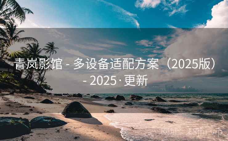 青岚影馆 - 多设备适配方案(2025版) - 2025·更新 青岚影馆 - 多设备适配方案(2025版) - 2025·更新